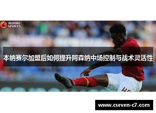 本纳赛尔加盟后如何提升阿森纳中场控制与战术灵活性