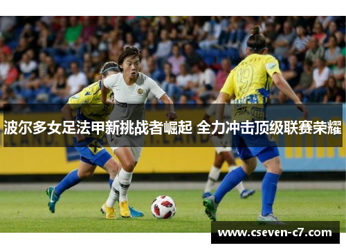 波尔多女足法甲新挑战者崛起 全力冲击顶级联赛荣耀