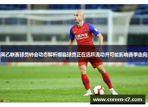 英乙联赛球员转会动态解析哪些球员正在活跃流动并可能影响赛季走向