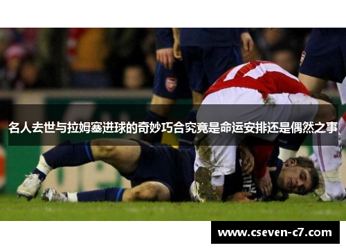 名人去世与拉姆塞进球的奇妙巧合究竟是命运安排还是偶然之事