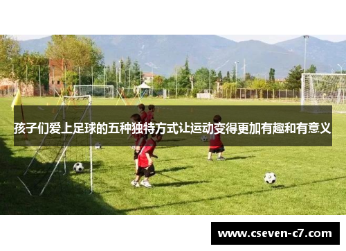 孩子们爱上足球的五种独特方式让运动变得更加有趣和有意义