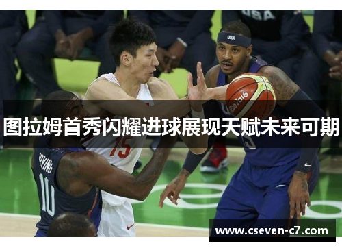 图拉姆首秀闪耀进球展现天赋未来可期