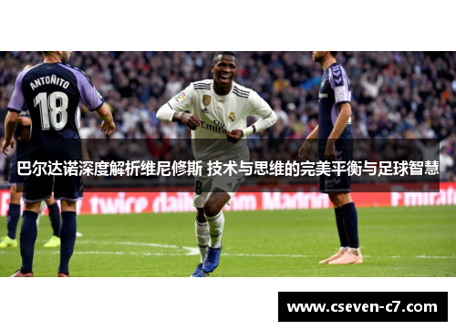 巴尔达诺深度解析维尼修斯 技术与思维的完美平衡与足球智慧