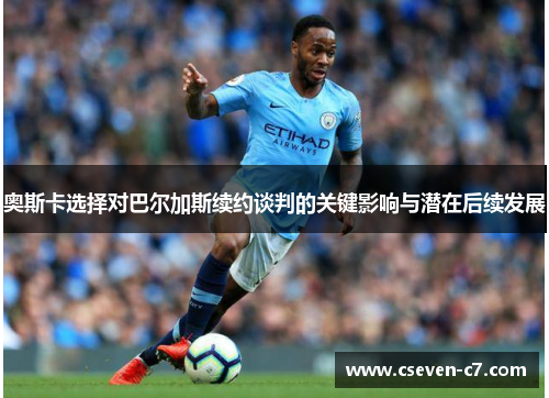 奥斯卡选择对巴尔加斯续约谈判的关键影响与潜在后续发展