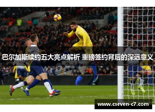 巴尔加斯续约五大亮点解析 重磅签约背后的深远意义