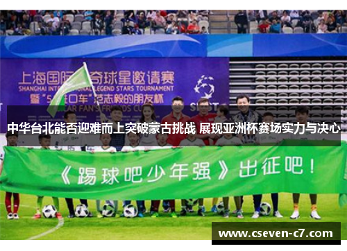中华台北能否迎难而上突破蒙古挑战 展现亚洲杯赛场实力与决心