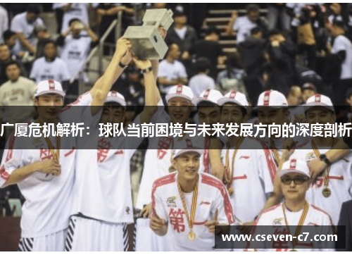 广厦危机解析：球队当前困境与未来发展方向的深度剖析