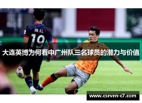 大连英博为何看中广州队三名球员的潜力与价值