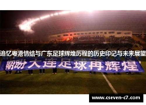 追忆粤港情结与广东足球辉煌历程的历史印记与未来展望