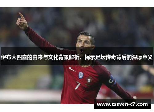 伊布大四喜的由来与文化背景解析，揭示足坛传奇背后的深厚意义